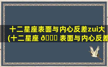 十二星座表面与内心反差zui
大(十二星座 🐝 表面与内心反差zui
大的星座是)